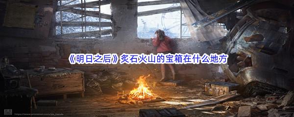 明日之后炙石火山的宝箱在什么地方