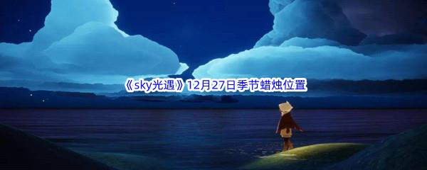 2022sky光遇12月27日季节蜡烛位置介绍